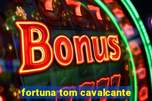 fortuna tom cavalcante