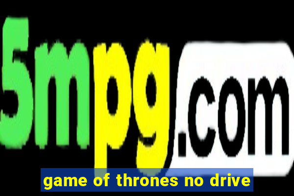 game of thrones no drive