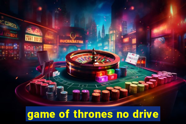 game of thrones no drive