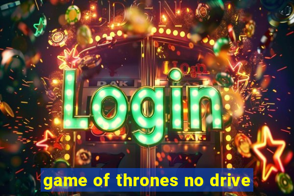 game of thrones no drive