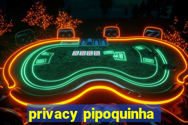 privacy pipoquinha