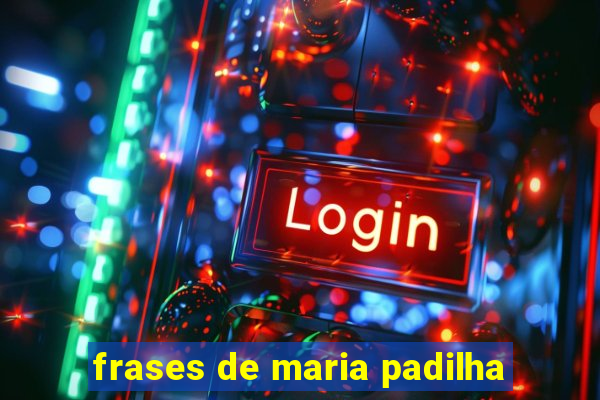 frases de maria padilha