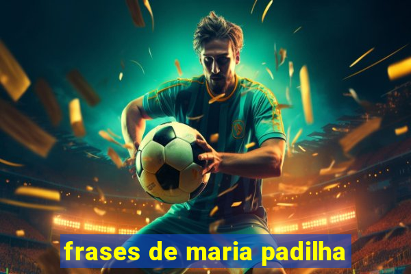 frases de maria padilha