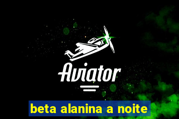 beta alanina a noite