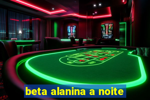 beta alanina a noite