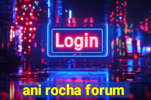 ani rocha forum