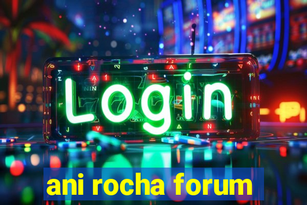 ani rocha forum