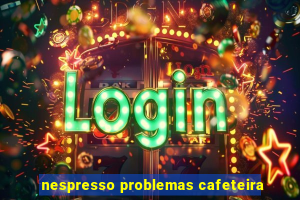 nespresso problemas cafeteira