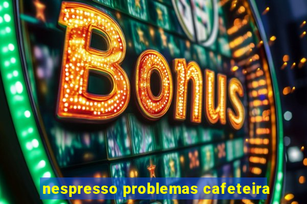 nespresso problemas cafeteira