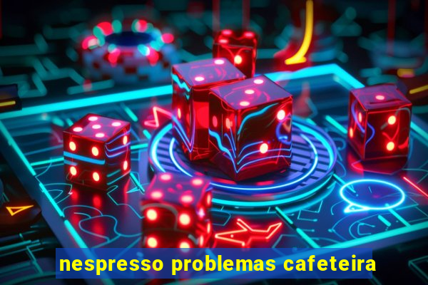 nespresso problemas cafeteira