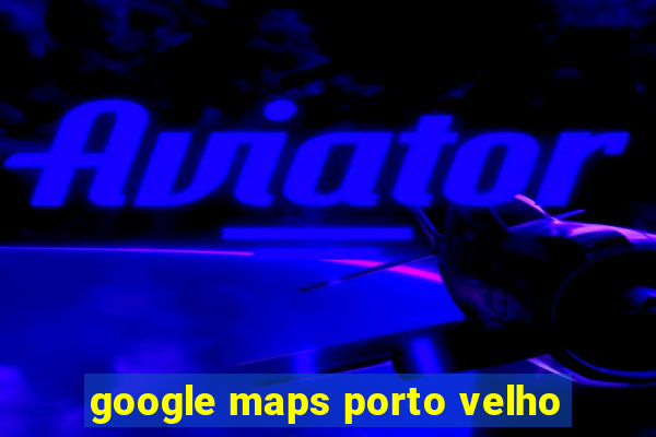 google maps porto velho