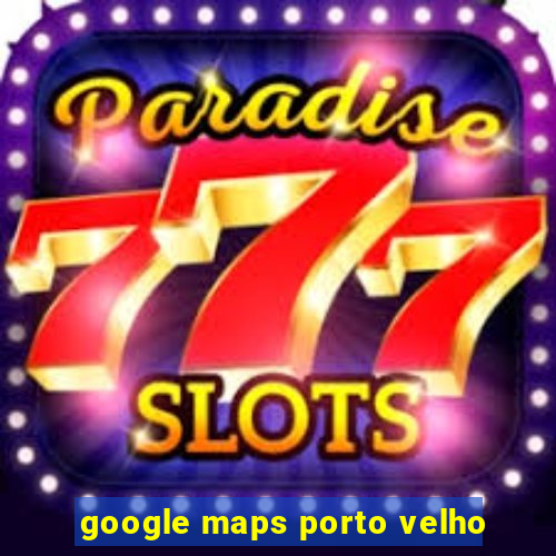 google maps porto velho