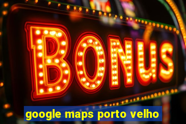 google maps porto velho