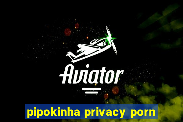 pipokinha privacy porn