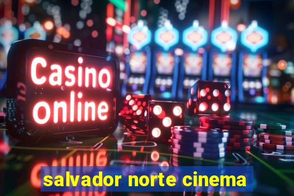 salvador norte cinema