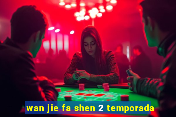 wan jie fa shen 2 temporada