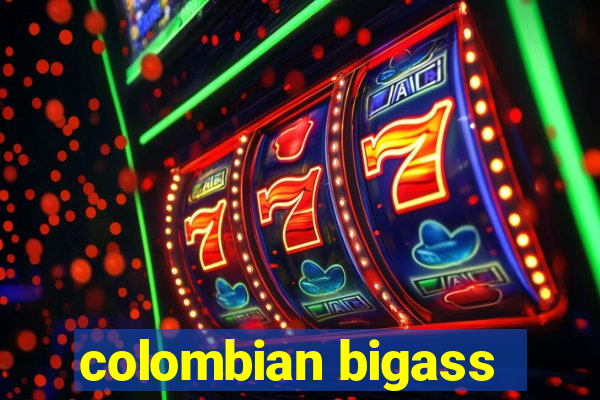 colombian bigass