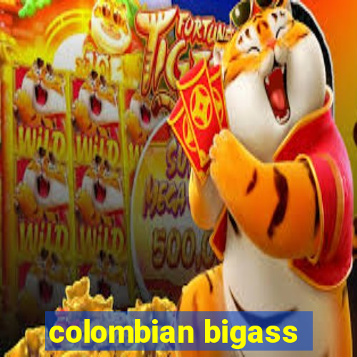 colombian bigass