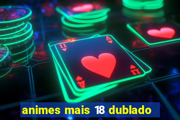 animes mais 18 dublado