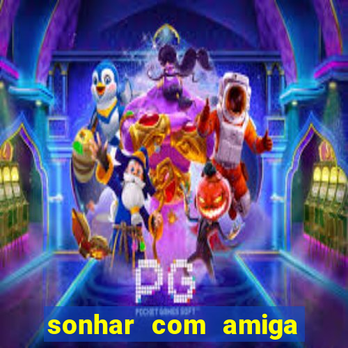 sonhar com amiga falsa jogo do bicho