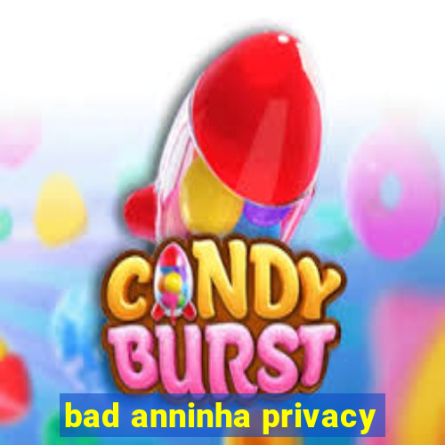 bad anninha privacy