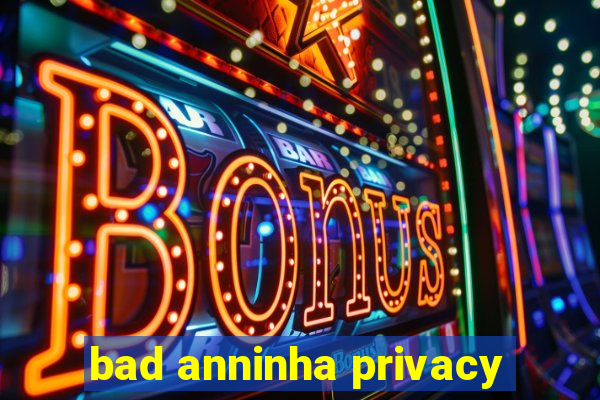 bad anninha privacy