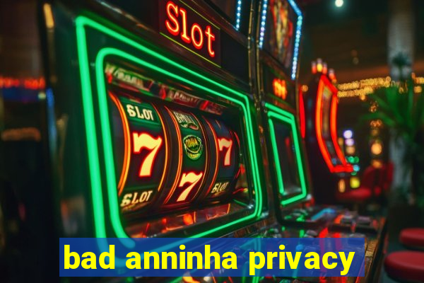 bad anninha privacy