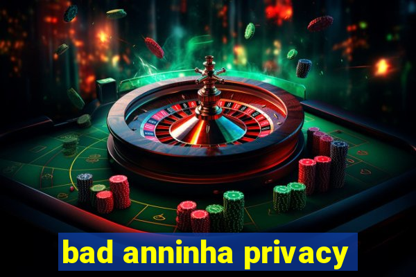 bad anninha privacy