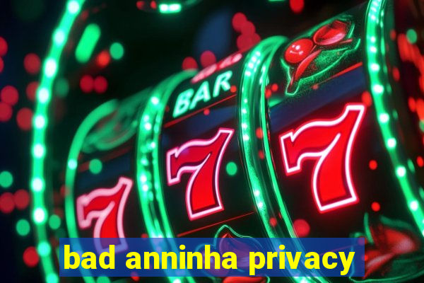 bad anninha privacy