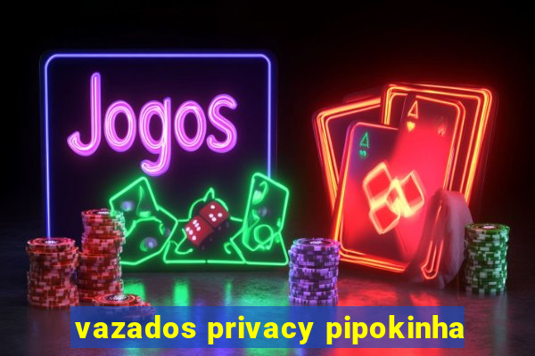 vazados privacy pipokinha