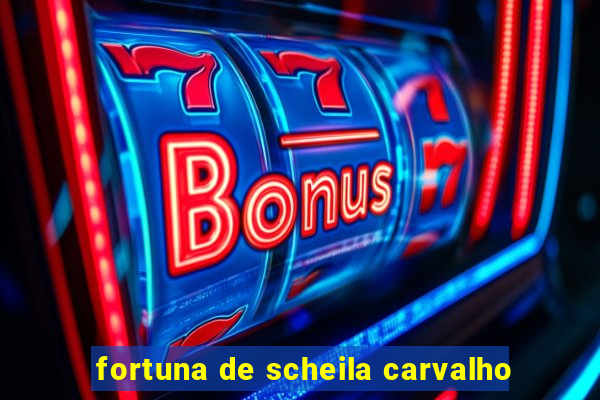 fortuna de scheila carvalho