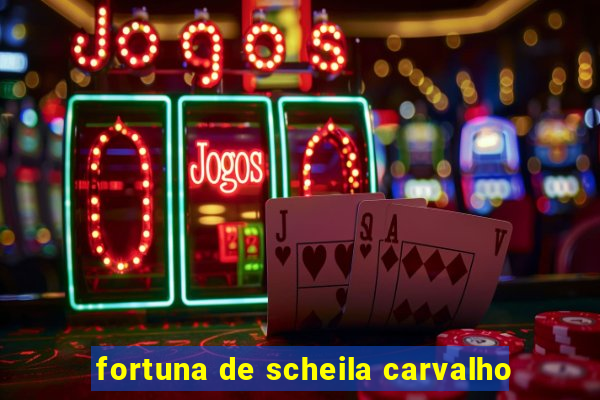 fortuna de scheila carvalho