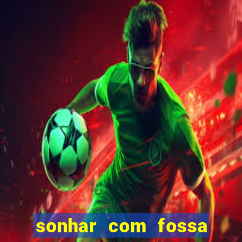 sonhar com fossa de fezes cheia