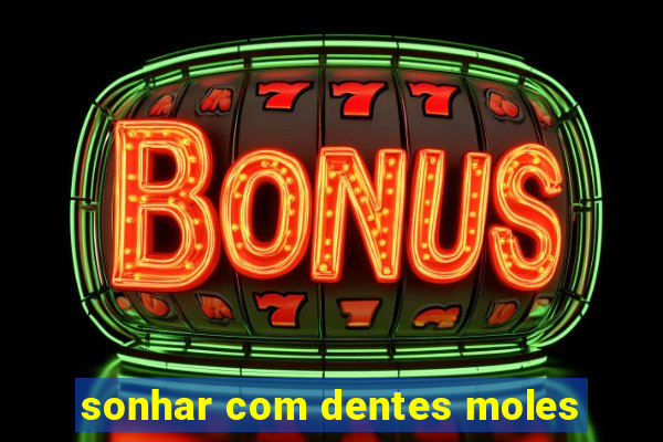 sonhar com dentes moles