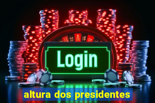 altura dos presidentes