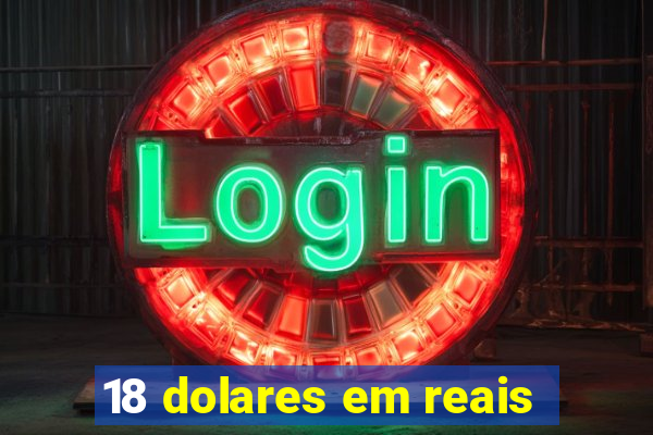 18 dolares em reais