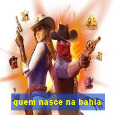 quem nasce na bahia