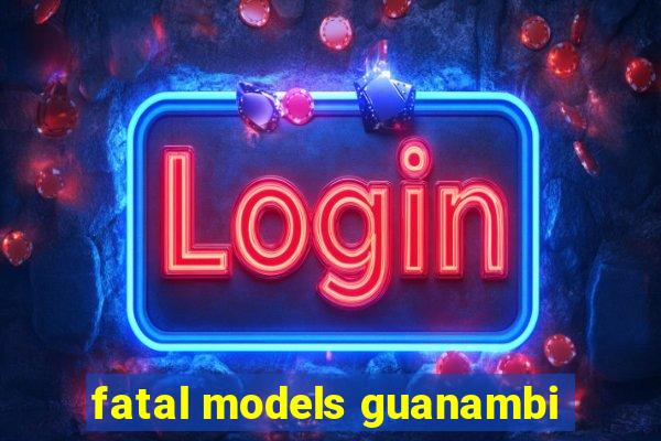 fatal models guanambi