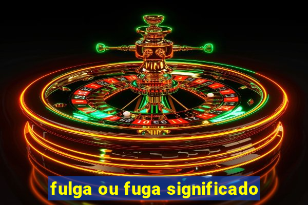 fulga ou fuga significado