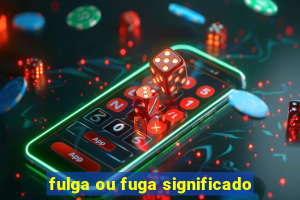 fulga ou fuga significado