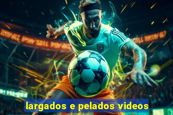 largados e pelados videos