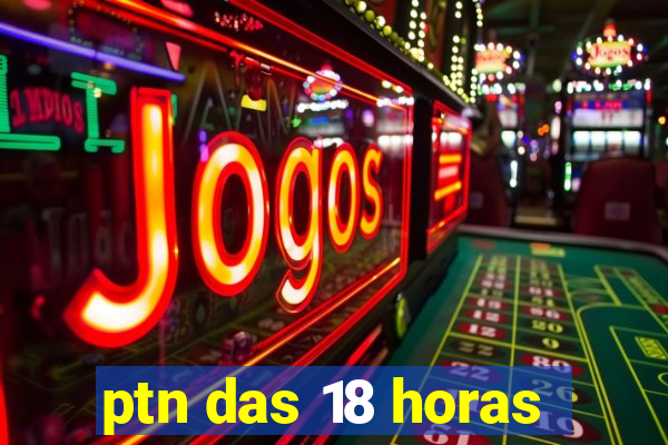 ptn das 18 horas