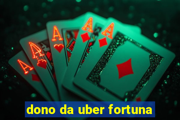 dono da uber fortuna