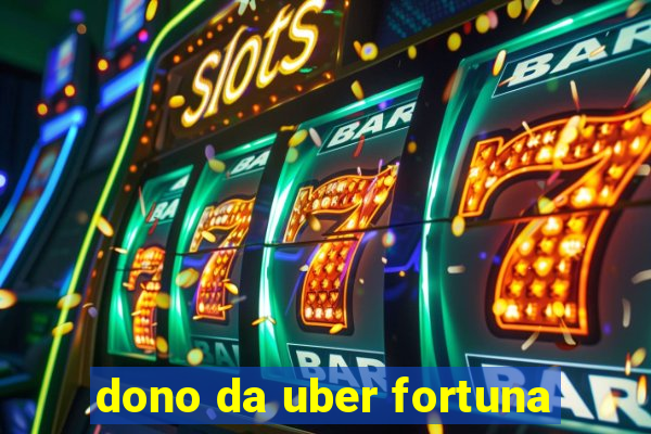 dono da uber fortuna