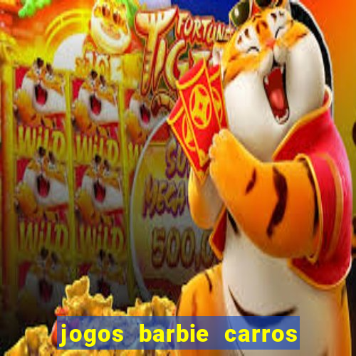 jogos barbie carros suas amigas