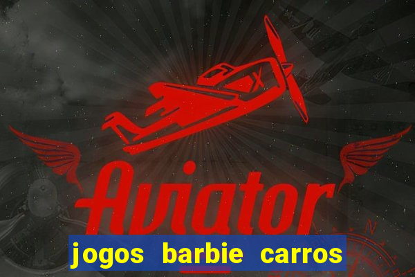 jogos barbie carros suas amigas