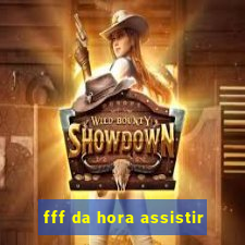 fff da hora assistir