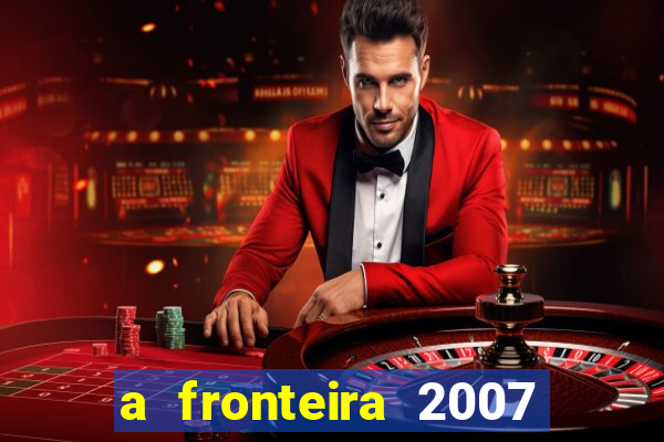 a fronteira 2007 filme completo download