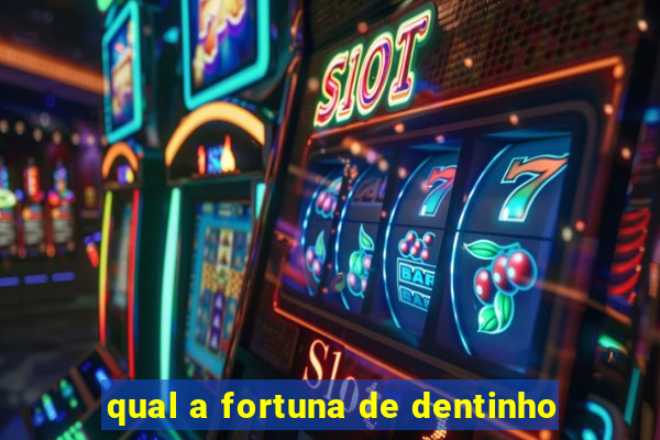 qual a fortuna de dentinho