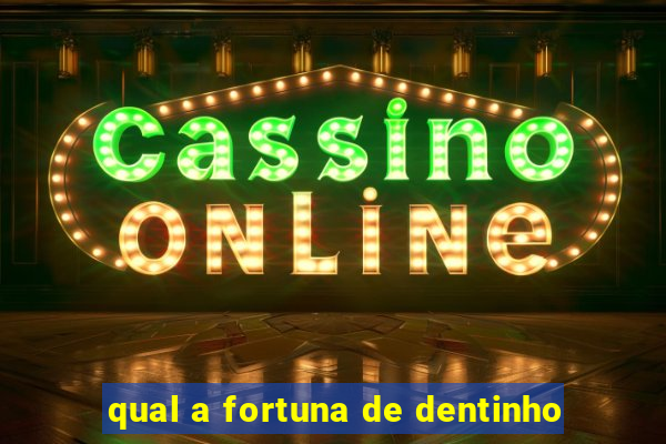 qual a fortuna de dentinho